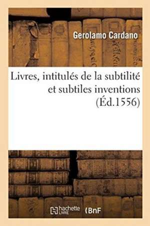 Livres, Intitulés de la Subtilité Et Subtiles Inventions, Ensemble Les Causes Occultes de Gerolamo Cardano