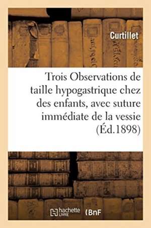 Trois Observations de Taille Hypogastrique Chez Des Enfants, Avec Suture Immédiate de la Vessie de Curtillet