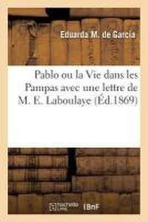 Pablo Ou La Vie Dans Les Pampas: Avec Une Lettre de M. E. Laboulaye de Eduarda M. de García