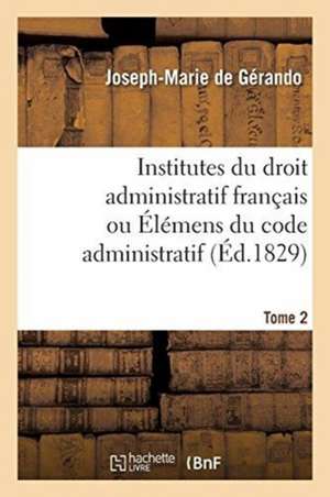 Institutes Du Droit Administratif Français Ou Élémens Du Code Administratif. Tome 2 de Joseph-Marie De Gérando