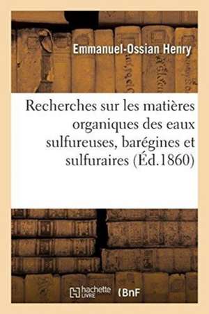 Recherches Chimiques Et Médicales Sur Les Matières Organiques Des Eaux Sulfureuses: Barégines Et Sulfuraires de Emmanuel-Ossian Henry