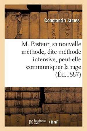 M. Pasteur, Sa Nouvelle Méthode, Dite Méthode Intensive, Peut-Elle Communiquer La Rage: Réponse À Cette Question de Constantin James