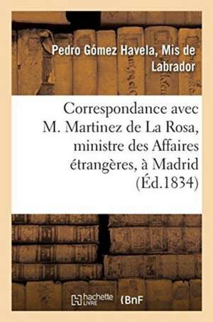 Correspondance Avec M. Martinez de la Rosa, Ministre Des Affaires Étrangères, À Madrid: Au Sujet d'Un Monstrueux Abus de Pouvoir de Ce Ministre de de Labrador