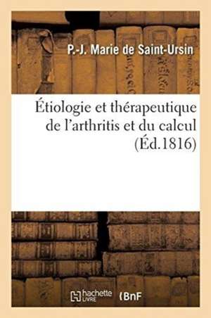 Étiologie Et Thérapeutique de l'Arthritis Et Du Calcul: Ou Opinion Nouvelle Sur La Cause, La Nature Et Le Traitement de la Goutte Et de la Pierre de P. -J Marie de Saint-Ursin