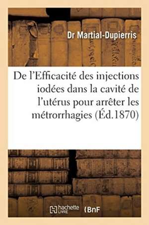 de l'Efficacité Des Injections Iodées Dans La Cavité de l'Utérus Pour Arrêter Les Métrorrhagies: Qui Succèdent À La Délivrance Et de Leur Action Comme de Martial-Dupierris