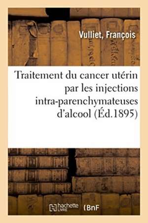 Traitement Du Cancer Utérin Par Les Injections Intra-Parenchymateuses d'Alcool de François Vulliet