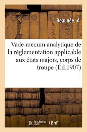 Vade-Mecum Analytique de la Réglementation Applicable Aux États Majors, Corps de Troupe: Et Services de l'Armée Coloniale En France Et Aux Colonies. L de Beaunée