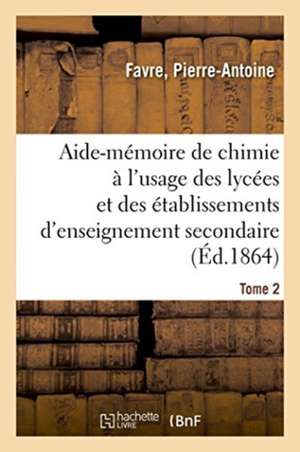 Aide-Mémoire de Chimie À l'Usage Des Lycées Et Des Établissements d'Enseignement Secondaire. Tome 2 de Pierre-Antoine Favre