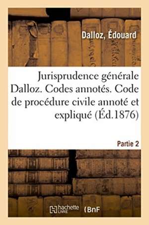 Jurisprudence Générale de MM. Dalloz. Les Codes Annotés. Code de Procédure Civile Annoté Et Expliqué de Édouard Dalloz