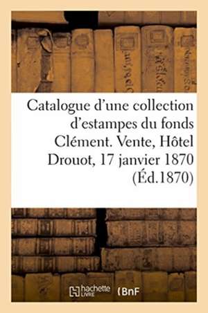 Catalogue d'Une Nombreuse Collection d'Estampes Anciennes Et Modernes Des Diverses Écoles: Du Fonds Clément. Vente, Hôtel Drouot, 17 Janvier 1870 de Renou &. Maulde