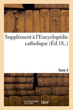 Supplément À l'Encyclopédie Catholique. Tome 3 de Joseph Chantrel