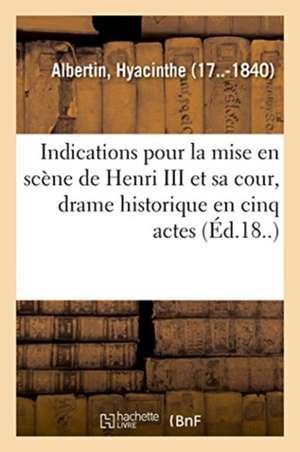 Indications Générales Pour La Mise En Scène de Henri III Et Sa Cour, Drame Historique de Hyacinthe Albertin