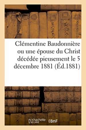 Clémentine Baudonnière, Ou Une Épouse Du Christ Décédée Pieusement: En La Paroisse Sainte-Madeleine Du Sacré-Coeur, Le 5 Décembre 1881 de J. -B -Isidore Poullain