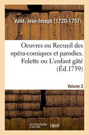 Oeuvres de M. Vadé Ou Recueil Des Opéra-Comiques Et Parodies Qu'il a Donnés Depuis Quelques Années: Volume 3. Folette Ou l'Enfant Gâté de Jean-Joseph Vadé