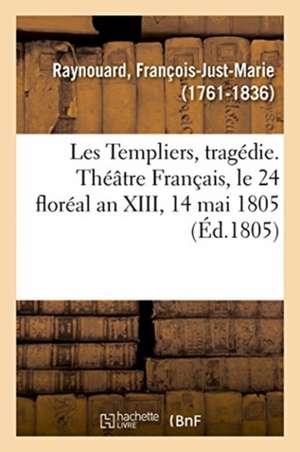 Les Templiers, Tragédie. Théâtre Français, Le 24 Floréal an XIII, 14 Mai 1805 de François-Just-Marie Raynouard