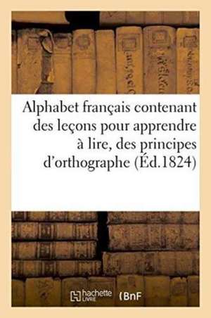 Alphabet Français Contenant Des Leçons Pour Apprendre À Lire, Des Principes d'Orthographe: Et d'Arithmétique Et Un Abrégé de l'Histoire de France . Or de Sans Auteur