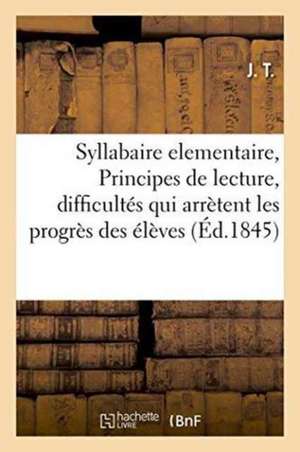 Syllabaire Elementaire, Ou Principes de Lecture, Renfermant Dans Un Cadre a Chaque Page: Les Difficultés Qui Arrètent Les Progrès Des Élèves, a l'Usag de J. T.