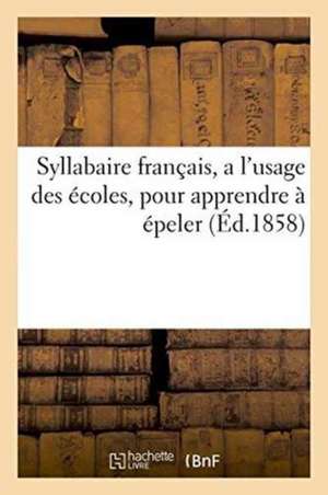 Syllabaire Français, a l'Usage Des Écoles, Pour Apprendre À Épeler de Sans Auteur