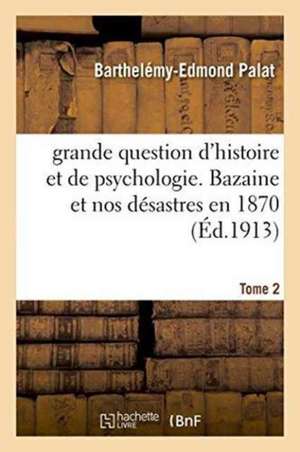 Grande Question d'Histoire Et de Psychologie. Bazaine Et Nos Désastres En 1870 Tome 2 de Barthelémy-Edmond Palat