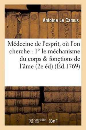 Médecine de l'Esprit, Où l'On Cherche: 1° Le Méchanisme Du Corps Qui Influe Sur Les Fonctions: de l'Âme; 2° Les Causes Physiques Qui Rendent Ce Méchan de Antoine Le Camus