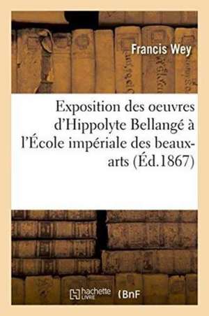 Exposition Des Oeuvres d'Hippolyte Bellangé À l'École Impériale Des Beaux-Arts: Étude Biographique de Francis Wey