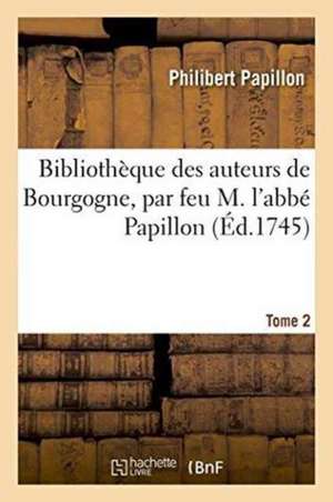 Bibliothèque Des Auteurs de Bourgogne, Par Feu M. l'Abbé Papillon. Tome 2 de Philibert Papillon