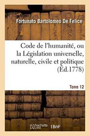 Code de l'Humanité, Ou La Législation Universelle, Naturelle, Civile Et Politique, Tome 12 de Fortunato Bartolomeo De Felice