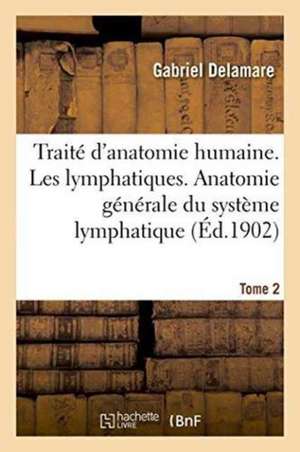 Traité d'Anatomie Humaine. Tome Deuxième, Les Lymphatiques. Anatomie Générale Tome 2 de Gabriel Delamare