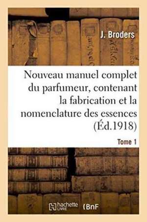 Nouveau Manuel Complet Du Parfumeur, Contenant La Fabrication Et La Nomenclature Tome 1: Des Essences, La Composition Des Parfums, Extraits, Eaux, Vin de Broders