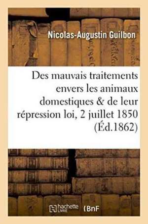 Des Mauvais Traitements Envers Les Animaux Domestiques Et de Leur Répression:: Explication de la Loi Du 2 Juillet 1850 de Guilbon