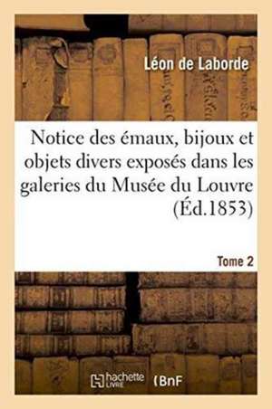 Notice Des Émaux, Bijoux Et Objets Divers Exposés Dans Les Galeries Du Musée Du Louvre Tome 2 de Léon de Laborde