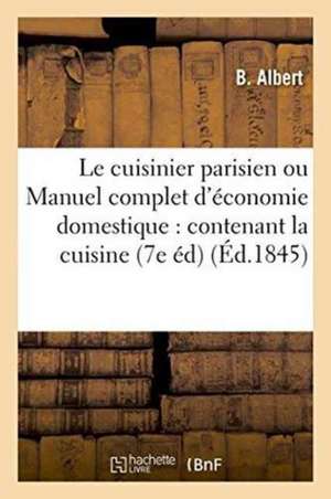 Le Cuisinier Parisien Ou Manuel Complet d'Économie Domestique: Contenant La Cuisine, de B. Albert