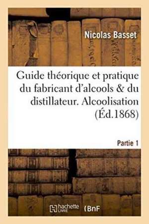 Guide Théorique Et Pratique Du Fabricant d'Alcools Et Du Distillateur. Partie1 Alcoolisation de Basset