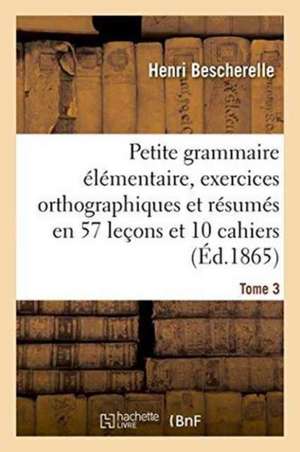 Petite Grammaire Élémentaire: Avec Exercices Orthographiques Tome 3 de Henri Bescherelle