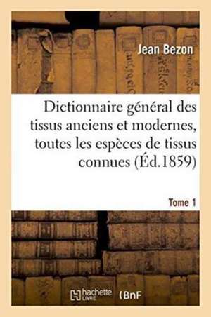 Dictionnaire Général Des Tissus Anciens Et Modernes: Ouvrage Où Sont Indiquées Et Classées Tome 1 de Bezon