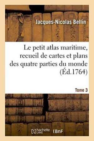 Le Petit Atlas Maritime, Recueil de Cartes Et Plans Des Quatre Parties Du Monde. Tome 3-1-2 de Jacques-Nicolas Bellin