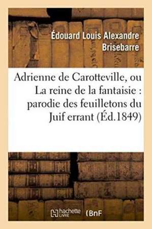 Adrienne de Carotteville, Ou La Reine de la Fantaisie: Parodie En Un Acte Des 17e, 33e, de Édouard Louis Alexandre Brisebarre