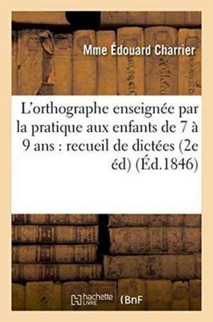 L'Orthographe Enseignée Par La Pratique Aux Enfants de 7 À 9 Ans: Recueil de Dictées Faciles: Et d'Exercices Gradués 2e Édition, Revue, Corrigée de Mme Édouard Charrier