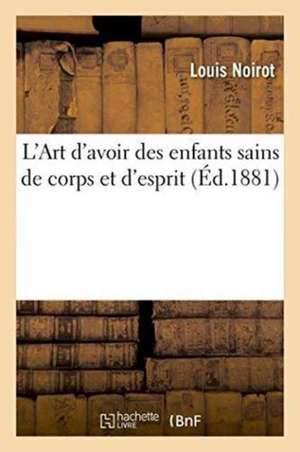 L'Art d'Avoir Des Enfants Sains de Corps Et d'Esprit, de Louis Noirot