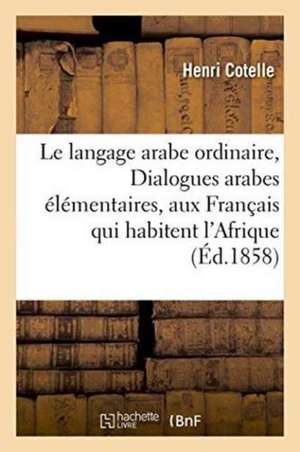 Le Langage Arabe Ordinaire, Ou Dialogues Arabes Élémentaires Destinés Aux Français de Henri Cotelle