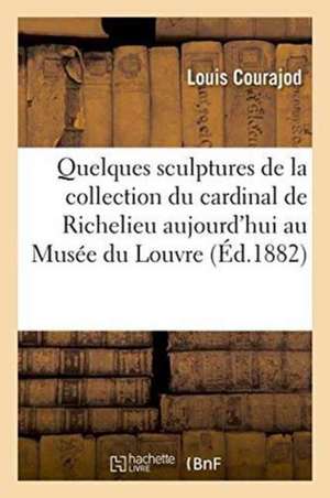 Quelques Sculptures de la Collection Du Cardinal de Richelieu Aujourd'hui Au Musée Du Louvre de Louis Courajod