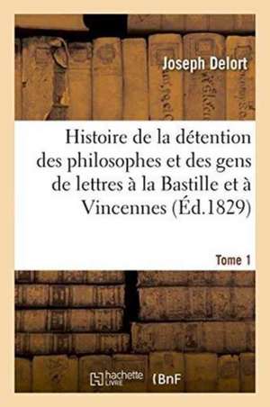 Histoire de la Détention Des Philosophes Et Des Gens de Lettres À La Bastille Tome 1: Et À Vincennes. de Joseph Delort