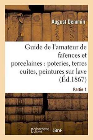 Guide de l'Amateur de Faïences Et Porcelaines, Poteries, Terres Cuites, Peintures Sur Lave Partie 1 de August Demmin