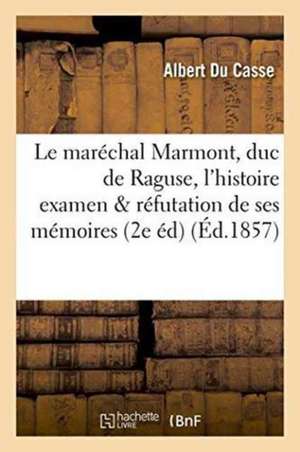 Le Maréchal Marmont, Duc de Raguse, Devant l'Histoire, Examen Critique Et Réfutation de Ses: Mémoires 2e Édition, Augmentée d'Un Appendice de Albert Du Casse