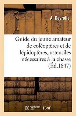 Guide Du Jeune Amateur de Coléoptères Et de Lépidoptères: Indiquant Lesustensiles: Nécessaires À La Chasse de Ces Insectes Suivi de la Manière de Les de Deyrolle