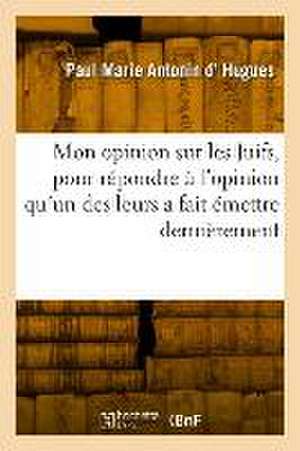 Mon Opinion Sur Les Juifs, Pour Répondre À l'Opinion Qu'un Des Leurs a Fait Émettre Dernièrement de Paul Marie Antonin D' Hugues