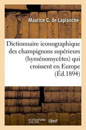 Dictionnaire Iconographique Des Champignons Supérieurs Hyménomycètes Qui Croissent En Europe,: Algérie Et Tunisie, Suivi Des Tableaux de Concordance P de Maurice C. LaPlanche