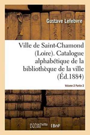 Ville de Saint-Chamond Loire. Vol. 2 de Gustave Lefebvre