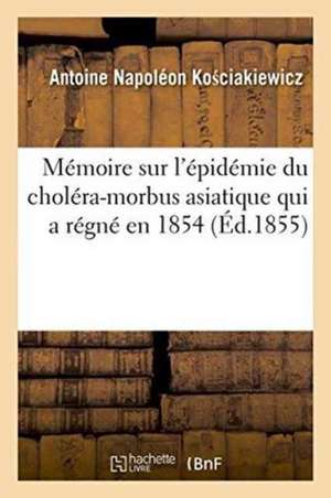 Mémoire Sur l'Épidémie Du Choléra-Morbus Asiatique de 1854 Dans La Ville de Rive-De-Gier de Antoine Napoléon Ko Ciakiewicz