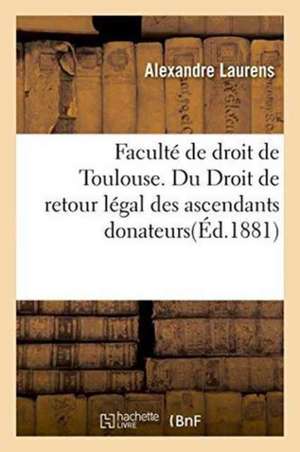 Faculté de Droit de Toulouse. Du Droit de Retour Légal Des Ascendants Donateurs: En Droit Romain Et En Droit Français, Thèse Pour Le Doctorat, Soutenu de Laurens